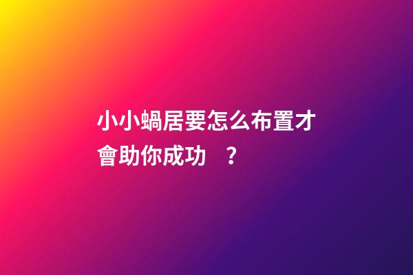 小小蝸居要怎么布置才會助你成功？